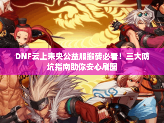 DNF云上未央公益服搬砖必看！三大防坑指南助你安心刷图