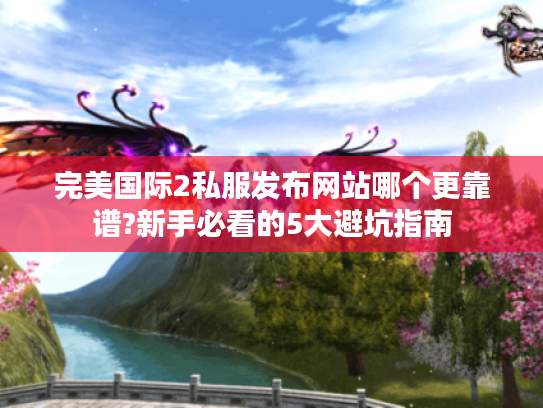 完美国际2私服发布网站哪个更靠谱?新手必看的5大避坑指南