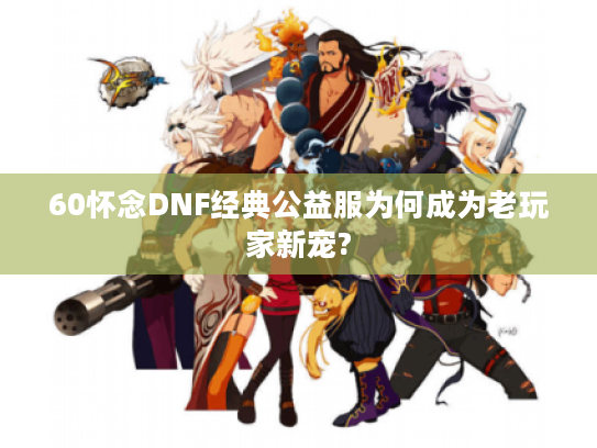 60怀念DNF经典公益服为何成为老玩家新宠?
