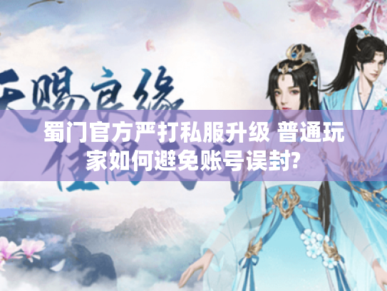 蜀门官方严打私服升级 普通玩家如何避免账号误封?