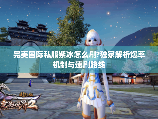 完美国际私服紫冰怎么刷?独家解析爆率机制与速刷路线