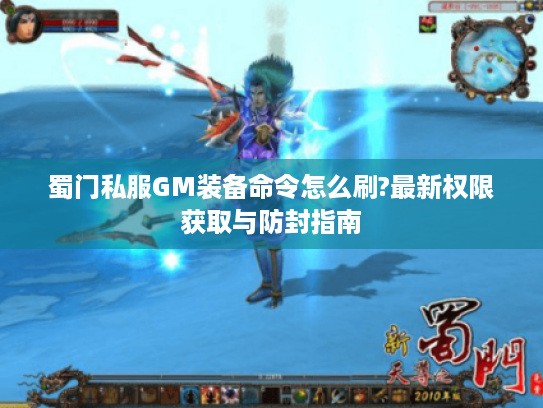蜀门私服GM装备命令怎么刷?最新权限获取与防封指南