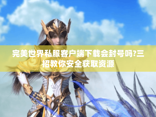 完美世界私服客户端下载会封号吗?三招教你安全获取资源