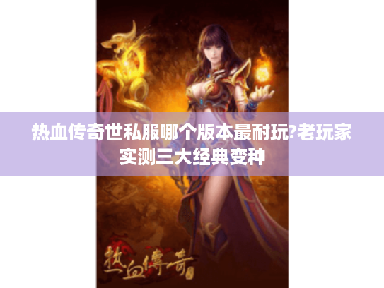 热血传奇世私服哪个版本最耐玩?老玩家实测三大经典变种
