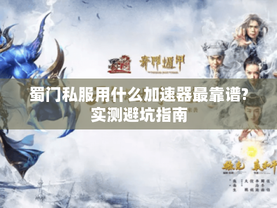 蜀门私服用什么加速器最靠谱?实测避坑指南