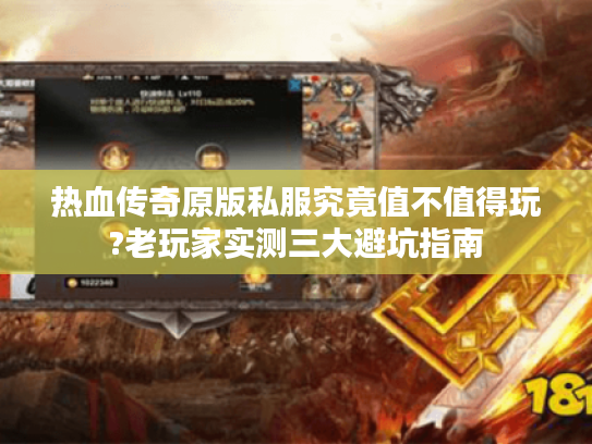 热血传奇原版私服究竟值不值得玩?老玩家实测三大避坑指南