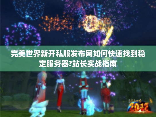 完美世界新开私服发布网如何快速找到稳定服务器?站长实战指南
