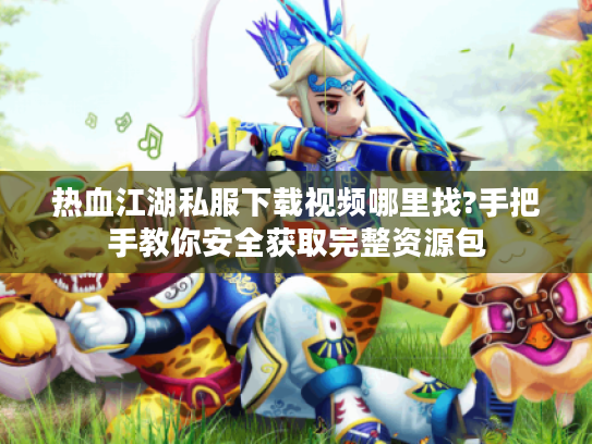 热血江湖私服下载视频哪里找?手把手教你安全获取完整资源包