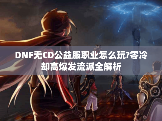 DNF无CD公益服职业怎么玩?零冷却高爆发流派全解析
