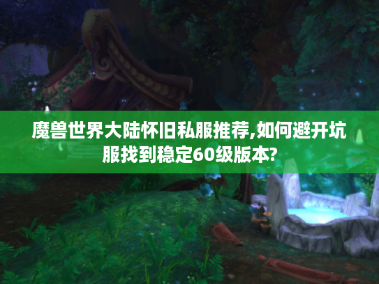 魔兽世界大陆怀旧私服推荐,如何避开坑服找到稳定60级版本?