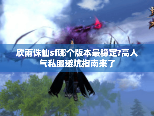 欣雨诛仙sf哪个版本最稳定?高人气私服避坑指南来了