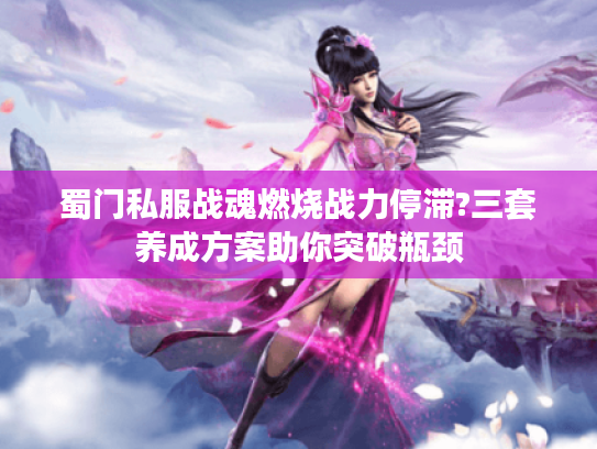 蜀门私服战魂燃烧战力停滞?三套养成方案助你突破瓶颈