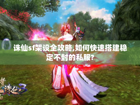 诛仙sf架设全攻略,如何快速搭建稳定不封的私服?