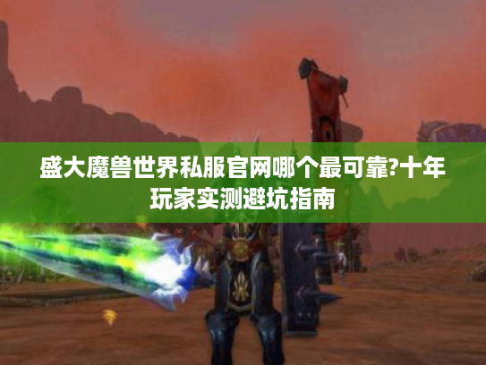 盛大魔兽世界私服官网哪个最可靠?十年玩家实测避坑指南