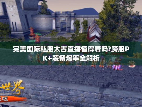 完美国际私服太古直播值得看吗?跨服PK+装备爆率全解析