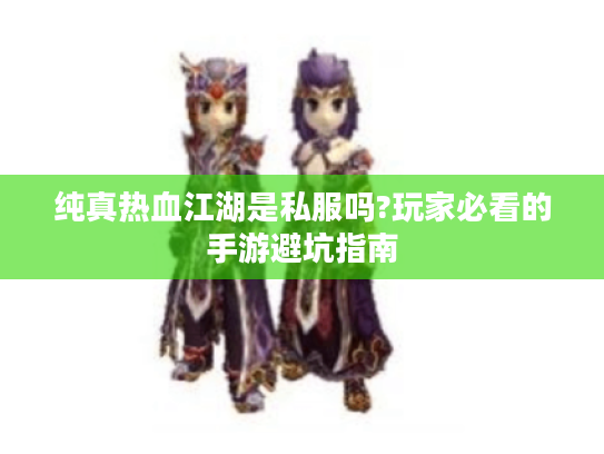 纯真热血江湖是私服吗?玩家必看的手游避坑指南