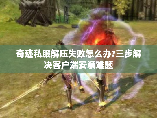 奇迹私服解压失败怎么办?三步解决客户端安装难题