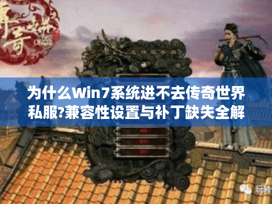 为什么Win7系统进不去传奇世界私服?兼容性设置与补丁缺失全解析