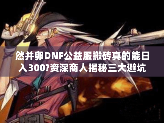 然并卵DNF公益服搬砖真的能日入300?资深商人揭秘三大避坑法则 然并卵DNF公益服搬砖真的能日入300?资深商人揭秘三大避坑法则