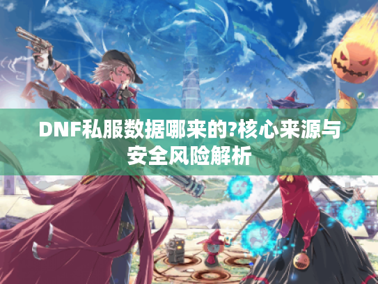 DNF私服数据哪来的?核心来源与安全风险解析