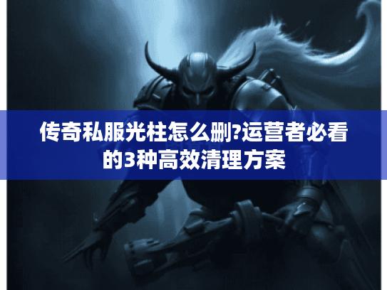 传奇私服光柱怎么删?运营者必看的3种高效清理方案