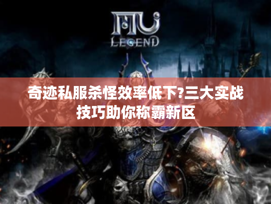 奇迹私服杀怪效率低下?三大实战技巧助你称霸新区