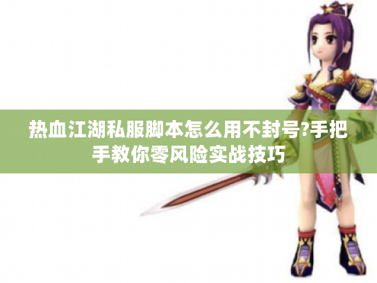 热血江湖私服脚本怎么用不封号?手把手教你零风险实战技巧