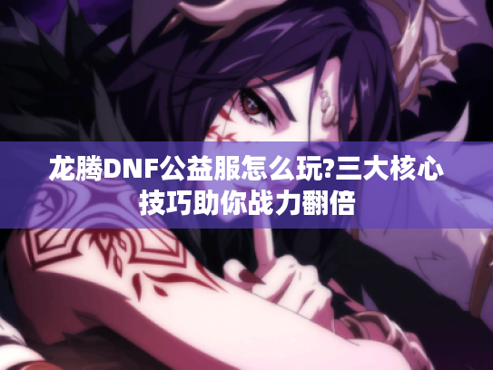 龙腾DNF公益服怎么玩?三大核心技巧助你战力翻倍