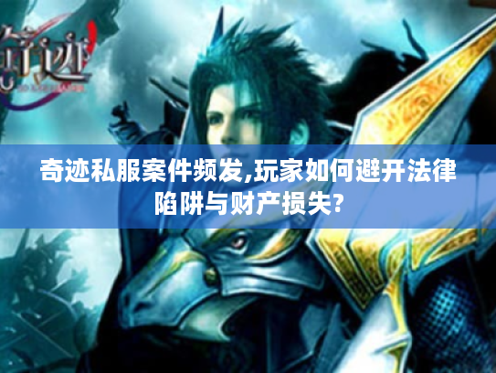 奇迹私服案件频发,玩家如何避开法律陷阱与财产损失?