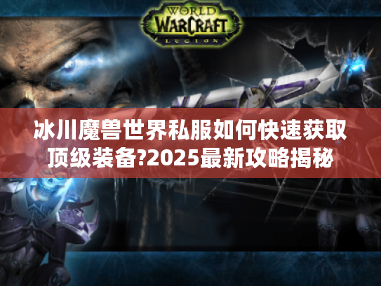 冰川魔兽世界私服如何快速获取顶级装备?2025最新攻略揭秘 冰川魔兽世界私服如何快速获取顶级装备?2025最新攻略揭秘