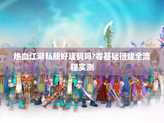热血江湖私服好建码吗?零基础搭建全流程实测