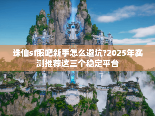 诛仙sf服吧新手怎么避坑?2025年实测推荐这三个稳定平台