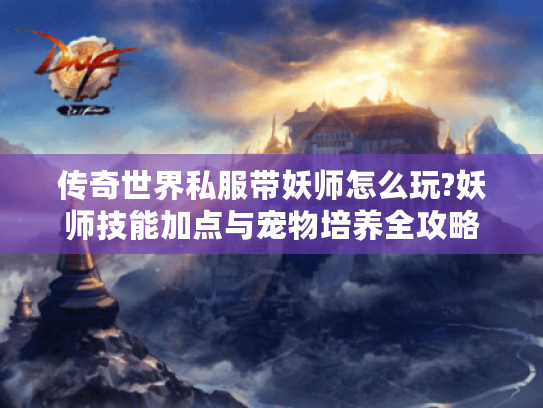 传奇世界私服带妖师怎么玩?妖师技能加点与宠物培养全攻略