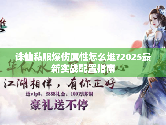 诛仙私服爆伤属性怎么堆?2025最新实战配置指南