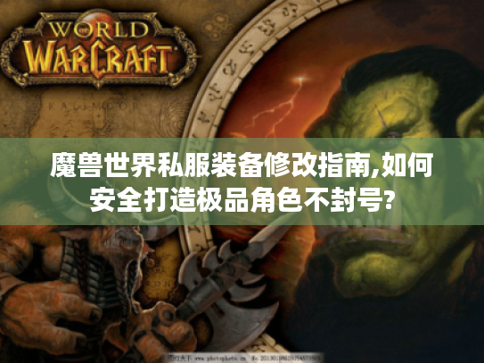 魔兽世界私服装备修改指南,如何安全打造极品角色不封号?