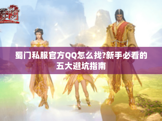 蜀门私服官方QQ怎么找?新手必看的五大避坑指南