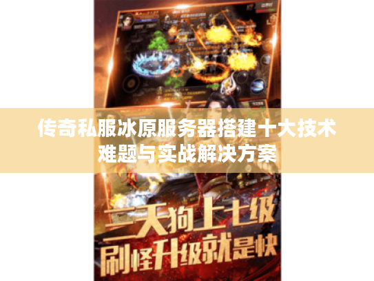 传奇私服冰原服务器搭建十大技术难题与实战解决方案