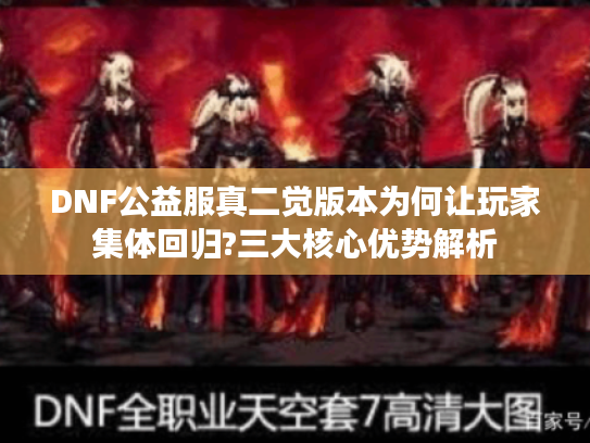 DNF公益服真二觉版本为何让玩家集体回归?三大核心优势解析