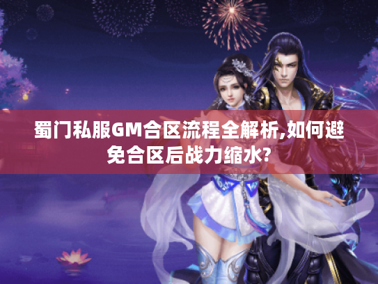 蜀门私服GM合区流程全解析,如何避免合区后战力缩水?