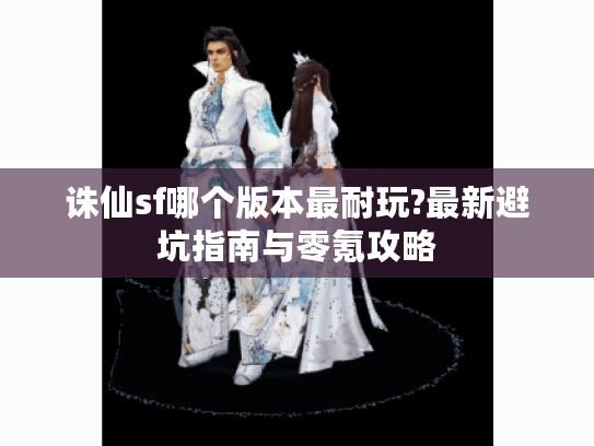 诛仙sf哪个版本最耐玩?最新避坑指南与零氪攻略 诛仙sf哪个版本最耐玩?最新避坑指南与零氪攻略