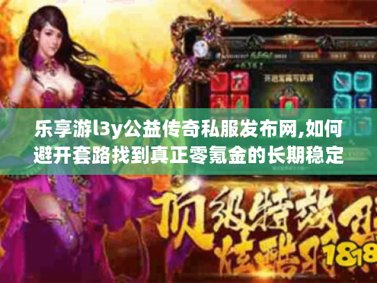 乐享游l3y公益传奇私服发布网,如何避开套路找到真正零氪金的长期稳定服?