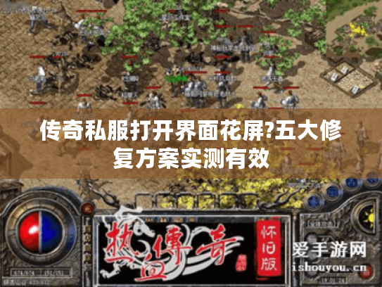 传奇私服打开界面花屏?五大修复方案实测有效