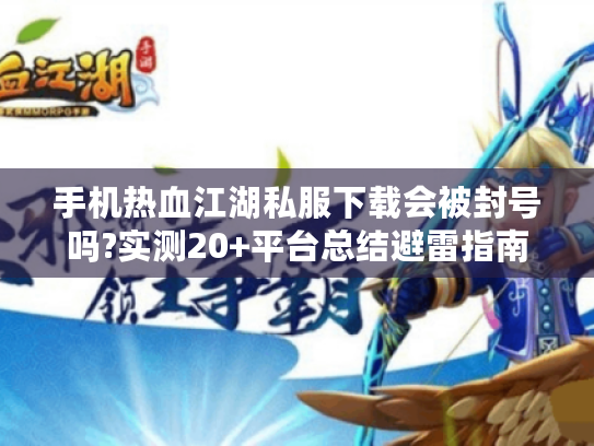 手机热血江湖私服下载会被封号吗?实测20+平台总结避雷指南 手机热血江湖私服下载会被封号吗?实测20+平台总结避雷指南