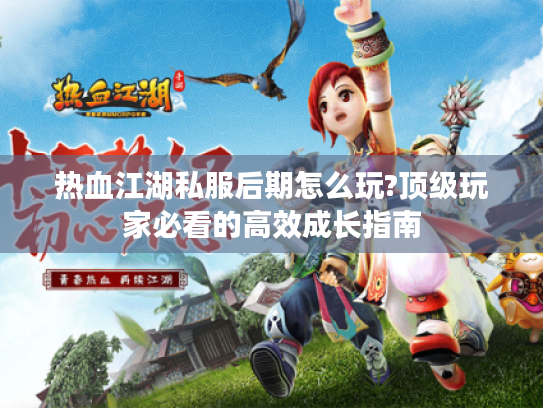 热血江湖私服后期怎么玩?顶级玩家必看的高效成长指南 热血江湖私服后期怎么玩?顶级玩家必看的高效成长指南