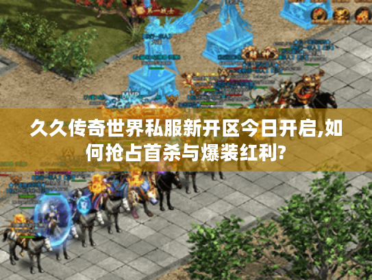 久久传奇世界私服新开区今日开启,如何抢占首杀与爆装红利?