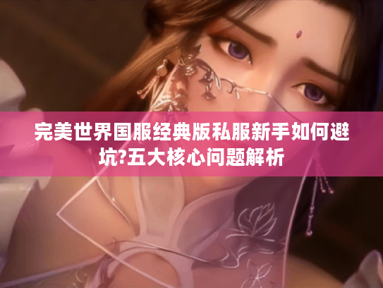完美世界国服经典版私服新手如何避坑?五大核心问题解析 完美世界国服经典版私服新手如何避坑?五大核心问题解析