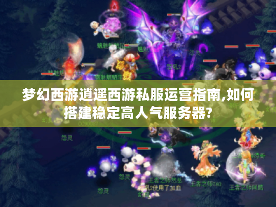 梦幻西游逍遥西游私服运营指南,如何搭建稳定高人气服务器?