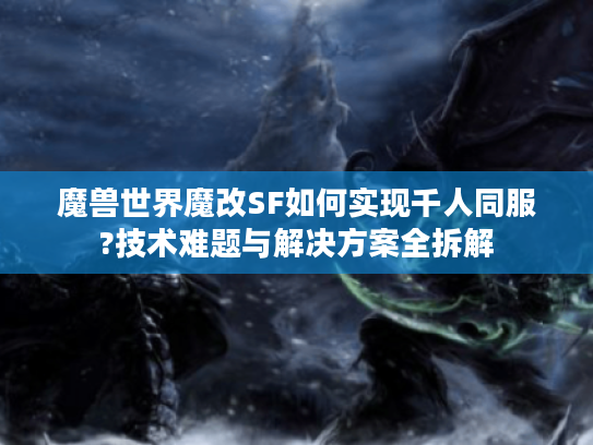 魔兽世界魔改SF如何实现千人同服?技术难题与解决方案全拆解 魔兽世界魔改SF如何实现千人同服?技术难题与解决方案全拆解