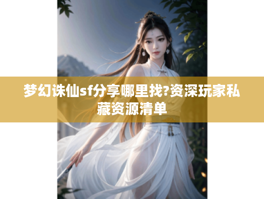 梦幻诛仙sf分享哪里找?资深玩家私藏资源清单