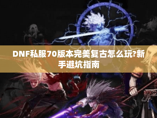 DNF私服70版本完美复古怎么玩?新手避坑指南